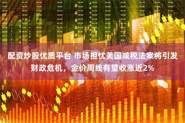 配资炒股优质平台 市场担忧美国减税法案将引发财政危机，金价周线有望收涨近2%
