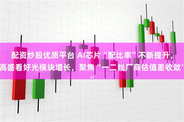 配资炒股优质平台 AI芯片“配比率”不断提升，高盛看好光模块增长，聚焦“一二线厂商估值差收敛”