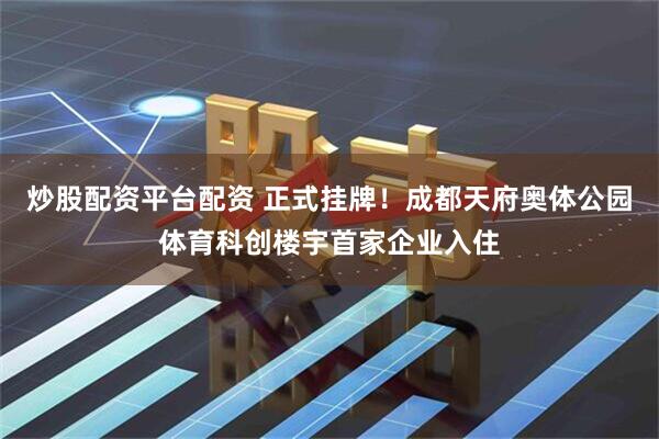 炒股配资平台配资 正式挂牌！成都天府奥体公园体育科创楼宇首家企业入住