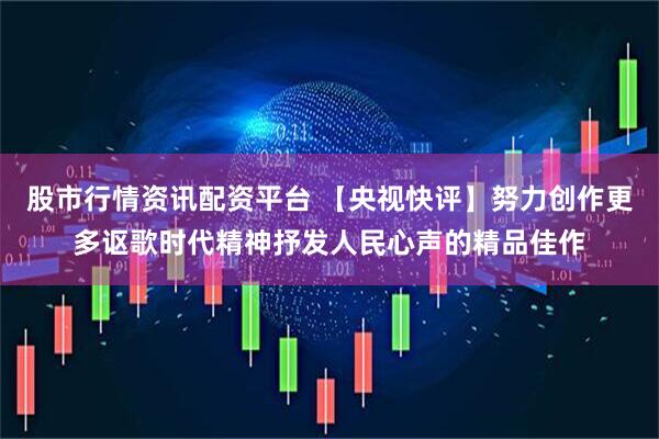 股市行情资讯配资平台 【央视快评】努力创作更多讴歌时代精神抒发人民心声的精品佳作