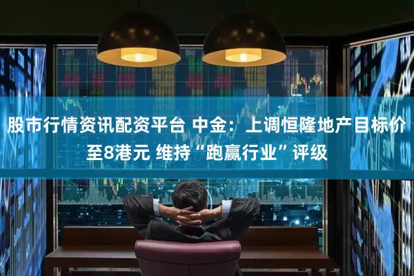 股市行情资讯配资平台 中金：上调恒隆地产目标价至8港元 维持“跑赢行业”评级
