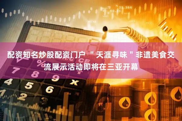 配资知名炒股配资门户 ＂天涯寻味＂非遗美食交流展示活动即将在三亚开幕