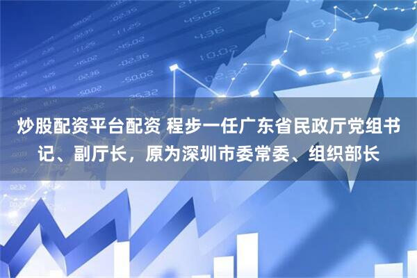 炒股配资平台配资 程步一任广东省民政厅党组书记、副厅长，原为深圳市委常委、组织部长
