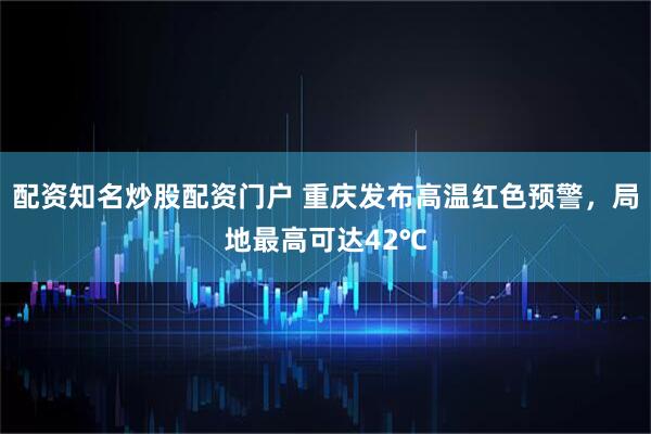 配资知名炒股配资门户 重庆发布高温红色预警，局地最高可达42℃