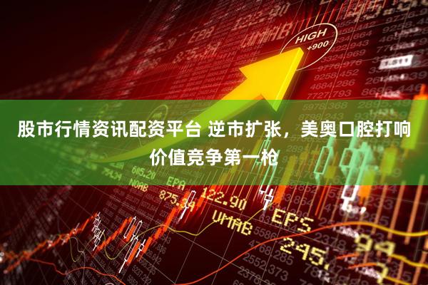 股市行情资讯配资平台 逆市扩张，美奥口腔打响价值竞争第一枪