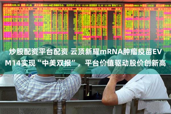 炒股配资平台配资 云顶新耀mRNA肿瘤疫苗EVM14实现“中美双报”，平台价值驱动股价创新高
