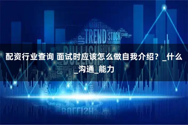 配资行业查询 面试时应该怎么做自我介绍？_什么_沟通_能力
