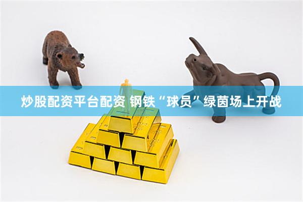 炒股配资平台配资 钢铁“球员”绿茵场上开战