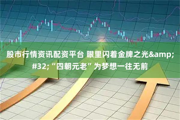 股市行情资讯配资平台 眼里闪着金牌之光&#32;“四朝元老”为梦想一往无前
