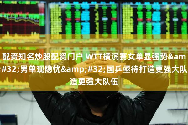 配资知名炒股配资门户 WTT横滨赛女单显强势&#32;男单现隐忧&#32;国乒亟待打造更强大队伍