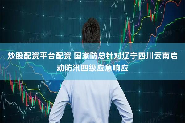 炒股配资平台配资 国家防总针对辽宁四川云南启动防汛四级应急响应