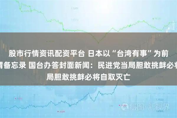 股市行情资讯配资平台 日本以“台湾有事”为前提签署所谓备忘录 国台办答封面新闻：民进党当局胆敢挑衅必将自取灭亡