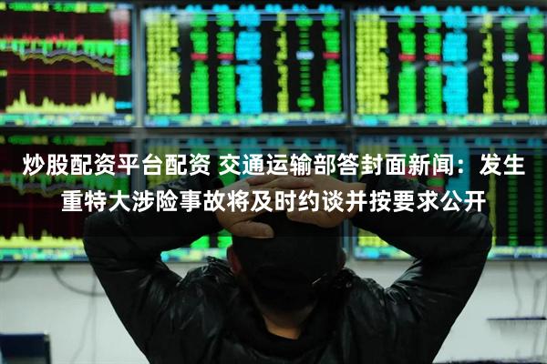 炒股配资平台配资 交通运输部答封面新闻：发生重特大涉险事故将及时约谈并按要求公开