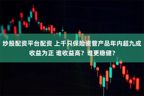 炒股配资平台配资 上千只保险资管产品年内超九成收益为正 谁收益高？谁更稳健？