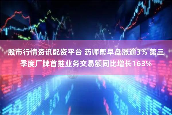 股市行情资讯配资平台 药师帮早盘涨逾3% 第三季度厂牌首推业务交易额同比增长163%
