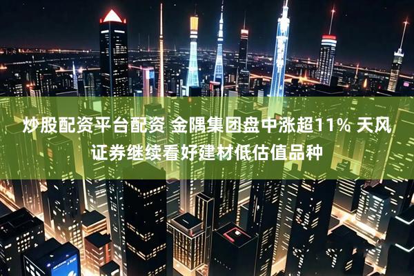炒股配资平台配资 金隅集团盘中涨超11% 天风证券继续看好建材低估值品种