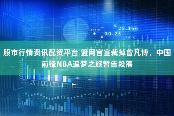 股市行情资讯配资平台 篮网官宣裁掉曾凡博，中国前锋NBA追梦之旅暂告段落