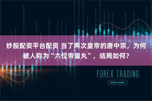 炒股配资平台配资 当了两次皇帝的唐中宗，为何被人称为“六位帝皇丸”，结局如何？