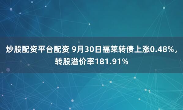 炒股配资平台配资 9月30日福莱转债上涨0.48%,转股溢价率181.91%
