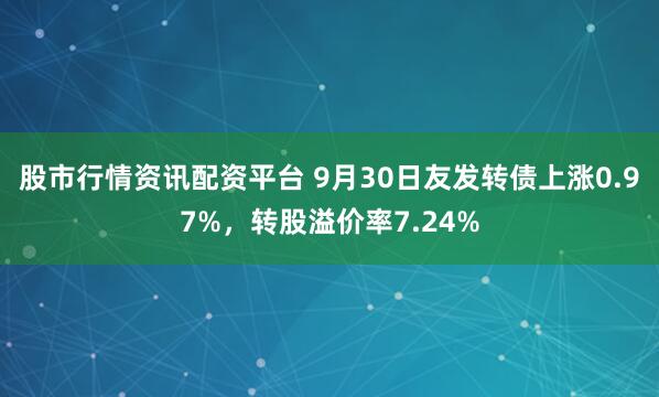 股市行情资讯配资平台 9月30日友发转债上涨0.97%,转股溢价率7.24%