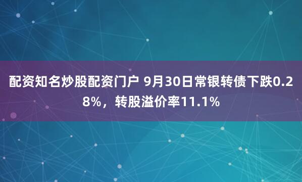 配资知名炒股配资门户 9月30日常银转债下跌0.28%,转股溢价率11.1%