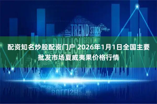 配资知名炒股配资门户 2026年1月1日全国主要批发市场夏威夷果价格行情
