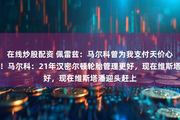 在线炒股配资 佩雷兹：马尔科曾为我支付天价心理医生费用！马尔科：21年汉密尔顿轮胎管理更好，现在维斯塔潘迎头赶上