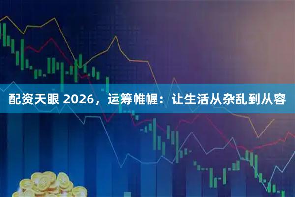 配资天眼 2026，运筹帷幄：让生活从杂乱到从容