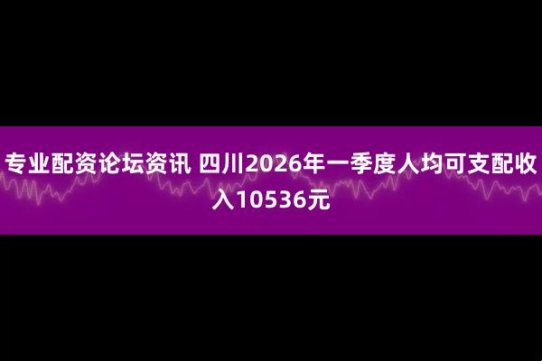 专业配资论坛资讯 四川2026年一季度人均可支配收入10536元