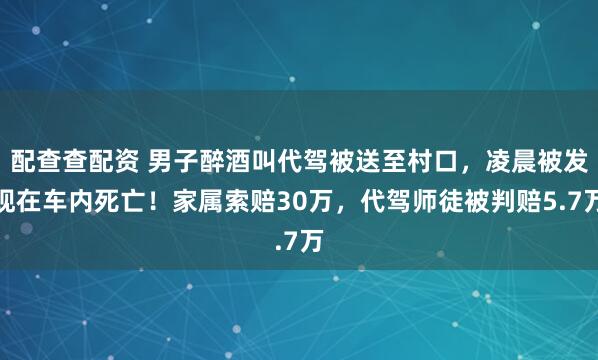 配查查配资 男子醉酒叫代驾被送至村口，凌晨被发现在车内死亡！家属索赔30万，代驾师徒被判赔5.7万