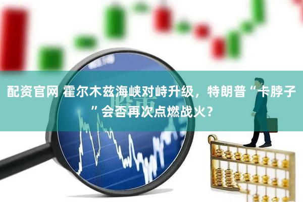 配资官网 霍尔木兹海峡对峙升级，特朗普“卡脖子”会否再次点燃战火？