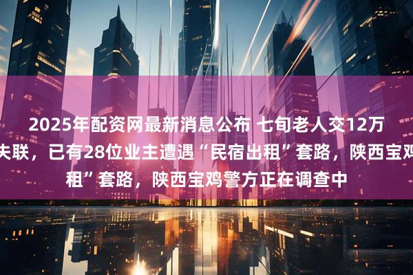 2025年配资网最新消息公布 七旬老人交12万元装修款后公司失联，已有28位业主遭遇“民宿出租”套路，陕西宝鸡警方正在调查中