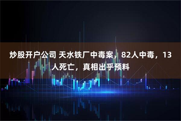 炒股开户公司 天水铁厂中毒案，82人中毒，13人死亡，真相出乎预料