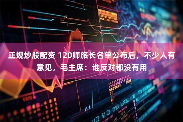 正规炒股配资 120师旅长名单公布后，不少人有意见，毛主席：谁反对都没有用