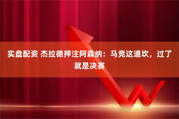 实盘配资 杰拉德押注阿森纳：马竞这道坎，过了就是决赛