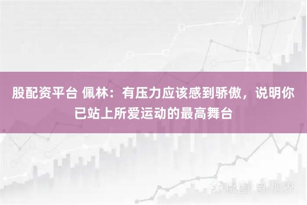 股配资平台 佩林：有压力应该感到骄傲，说明你已站上所爱运动的最高舞台