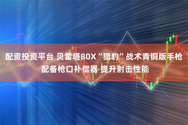 配资投资平台 贝雷塔80X“猎豹”战术青铜版手枪 配备枪口补偿器 提升射击性能