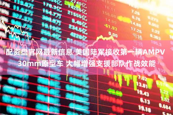 配资盘官网最新信息 美国陆军接收第一辆AMPV 30mm原型车 大幅增强支援部队作战效能