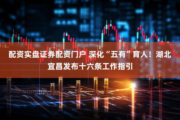 配资实盘证券配资门户 深化“五有”育人！湖北宜昌发布十六条工作指引