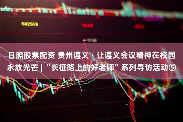 日照股票配资 贵州遵义 · 让遵义会议精神在校园永放光芒 | “长征路上的好老师”系列寻访活动⑤