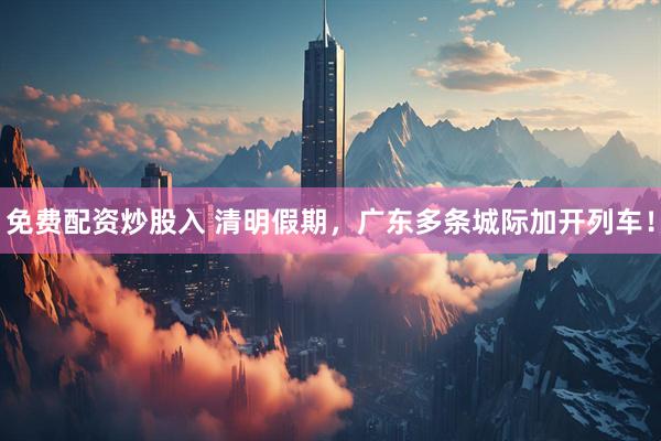 免费配资炒股入 清明假期，广东多条城际加开列车！