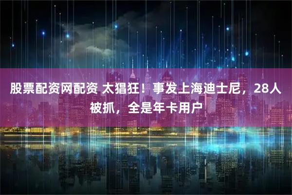 股票配资网配资 太猖狂！事发上海迪士尼，28人被抓，全是年卡用户