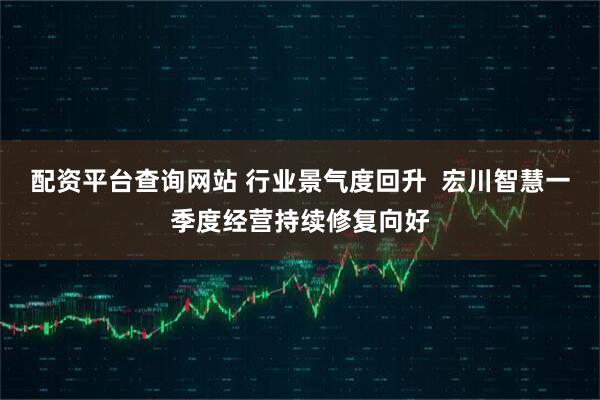 配资平台查询网站 行业景气度回升  宏川智慧一季度经营持续修复向好