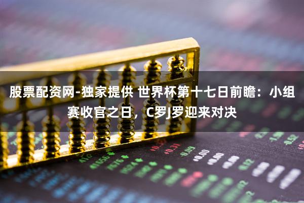 股票配资网-独家提供 世界杯第十七日前瞻：小组赛收官之日，C罗J罗迎来对决