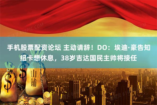 手机股票配资论坛 主动请辞!DO:埃迪·豪告知纽卡想休息,38岁吉达国民主帅将接任
