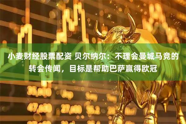 小麦财经股票配资 贝尔纳尔：不理会曼城马竞的转会传闻，目标是帮助巴萨赢得欧冠